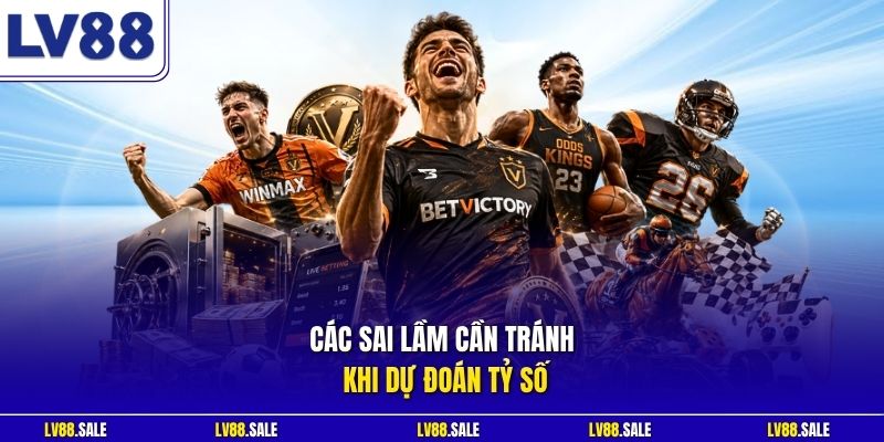 Các sai lầm cần tránh khi dự đoán tỷ số
